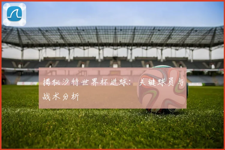揭秘沙特世界杯进球：关键球员与战术分析