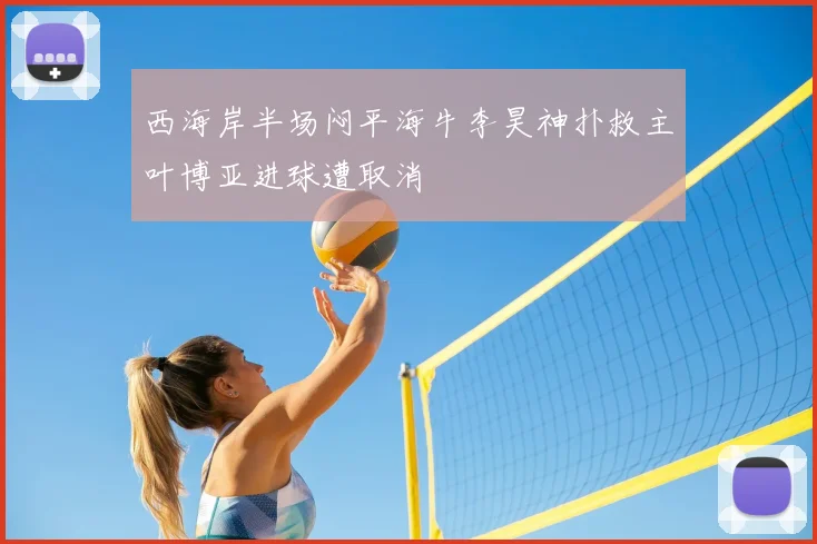 西海岸半场闷平海牛李昊神扑救主叶博亚进球遭取消