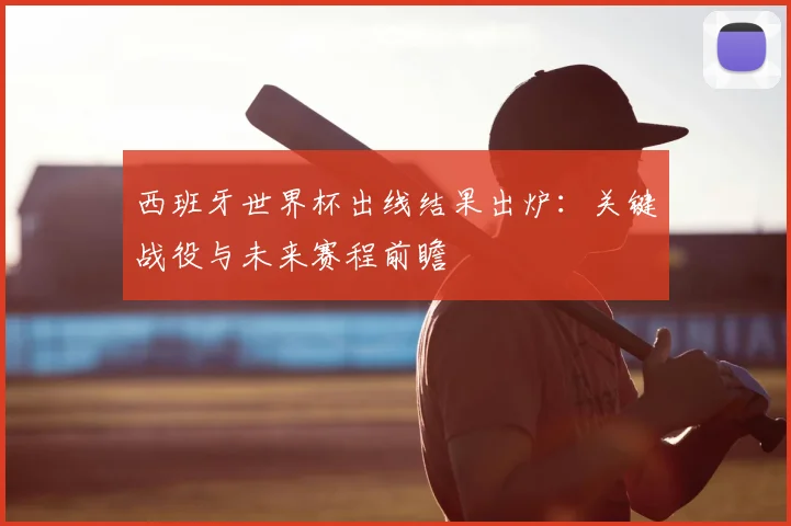 西班牙世界杯出线结果出炉：关键战役与未来赛程前瞻
