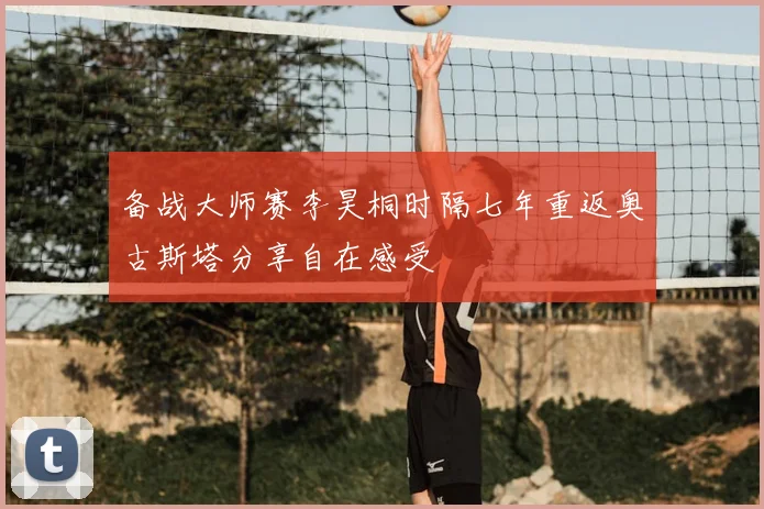 备战大师赛李昊桐时隔七年重返奥古斯塔分享自在感受