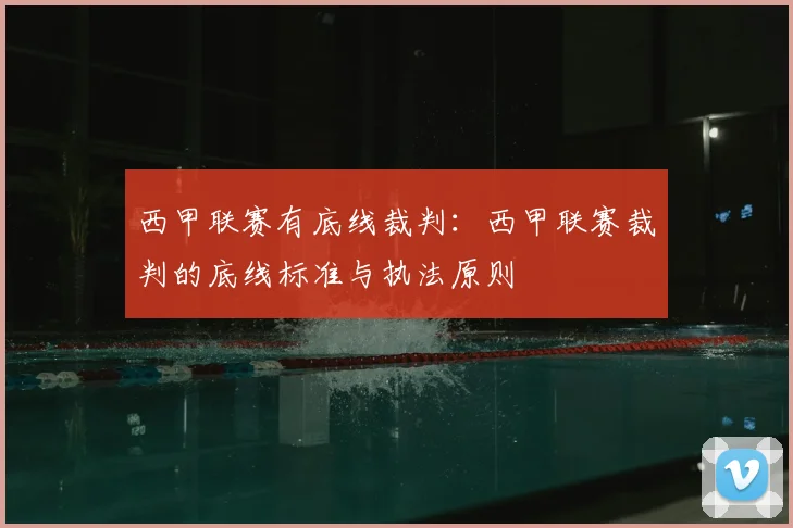 西甲联赛有底线裁判：西甲联赛裁判的底线标准与执法原则