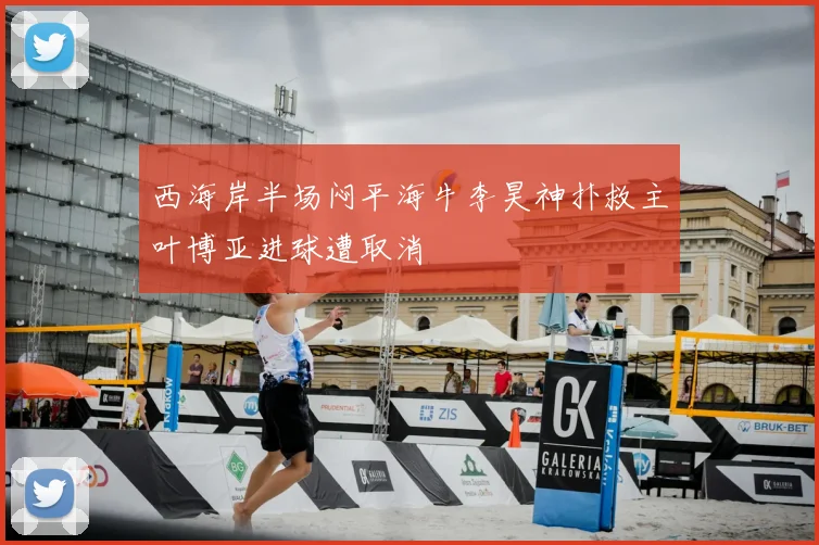 西海岸半场闷平海牛李昊神扑救主叶博亚进球遭取消